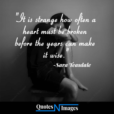 Sad Quotes - It is strange how often a heart must be broken before the years can make it wise - "Sara Teasdale"