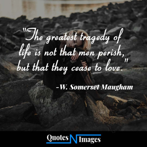 Life Quotes - The greatest tragedy of life is not that men perish but that they cease to love - "W. Somerset Maugham"