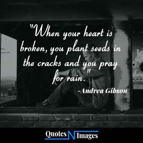 Sad Quotes - When your heart is broken you plant seeds in the cracks and you pray for rain. - Written by - "Andrea Gibson"