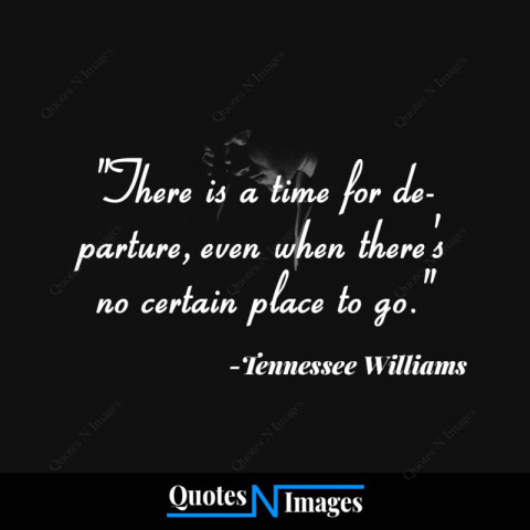 There is a time for departure even when theres no certain place to go - written by - "Tennessee Williams"