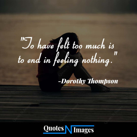 Sad Quotes - To have felt too much is to end in feeling nothing. - Written By - "Dorothy Thompson"