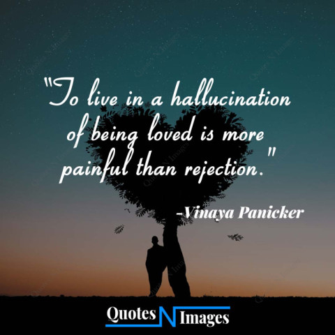 Sad Quotes - To live in a hallucination of being loved is more painful than rejection. - Written by - "Vinaya Panicker"