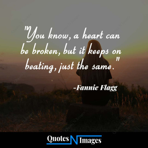 Sad Quotes - You know, a heart can be broken, but it keeps on beating just the same. - Written by - "Fannie Flagg"